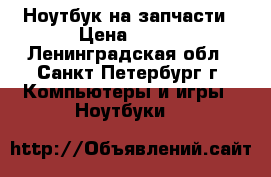 Ноутбук на запчасти › Цена ­ 300 - Ленинградская обл., Санкт-Петербург г. Компьютеры и игры » Ноутбуки   